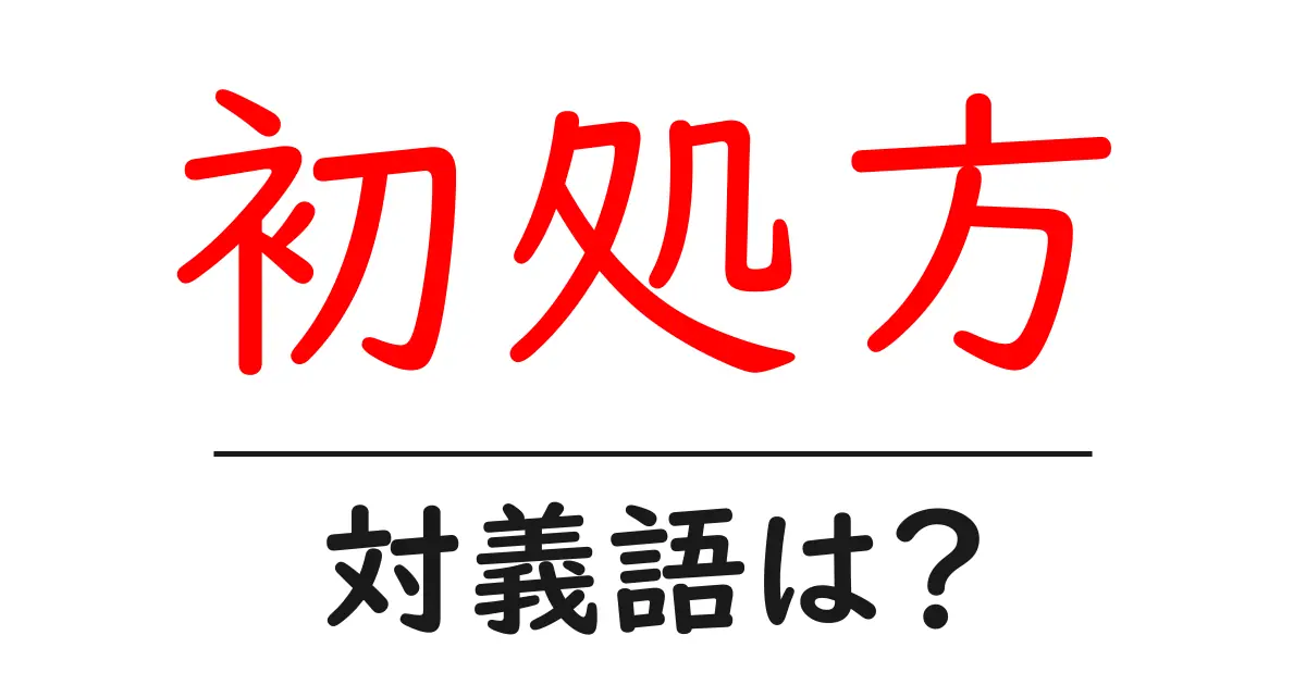 初処方の対義語・反対語を使用例を交えて分かりやすく解説！