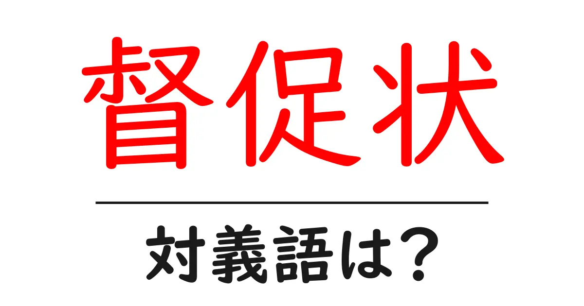督促状の対義語・反対語を使用例を交えて分かりやすく解説!