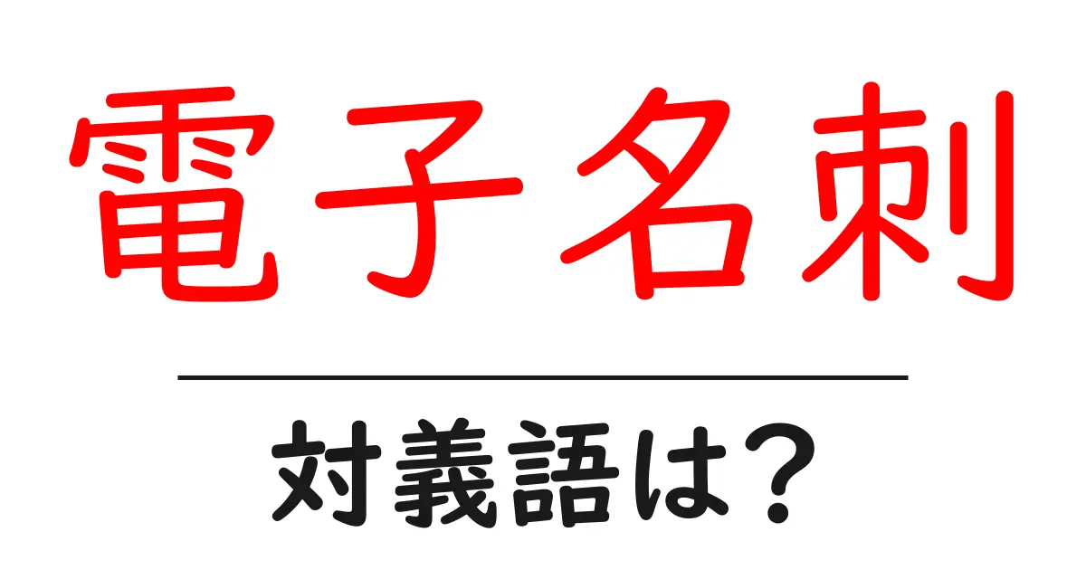 電子名刺の対義語・反対語を使用例を交えて分かりやすく解説!