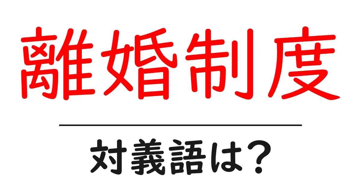 離婚制度の対義語・反対語を使用例を交えて分かりやすく解説!