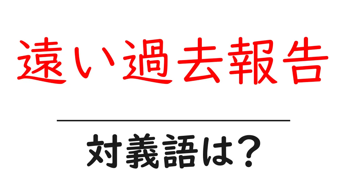 遠い過去報告の対義語・反対語を使用例を交えて分かりやすく解説!