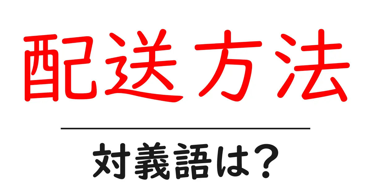 配送方法の対義語・反対語を使用例を交えて分かりやすく解説!