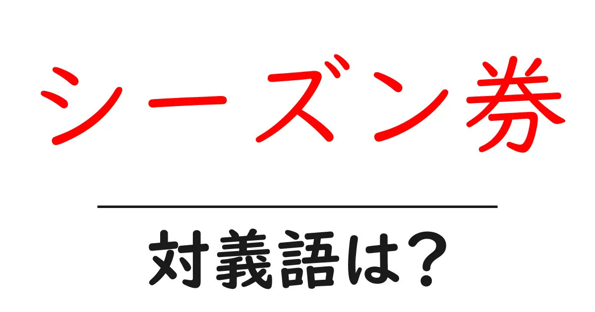 シーズン券の対義語・反対語を使用例を交えて分かりやすく解説!