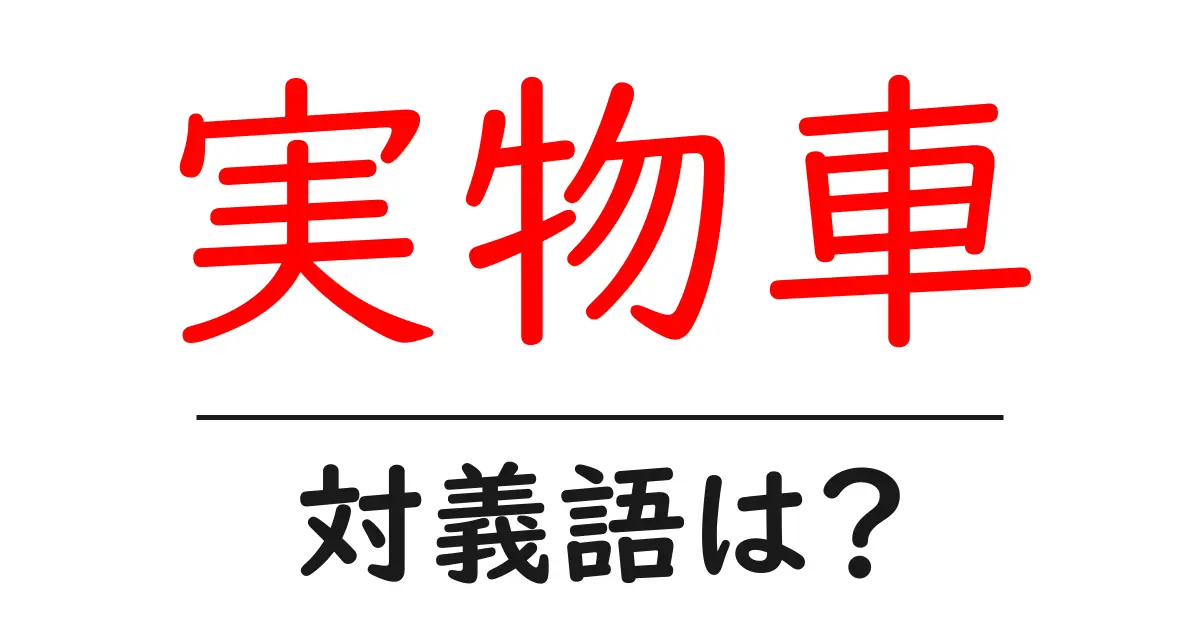 実物車の対義語・反対語を使用例を交えて分かりやすく解説!