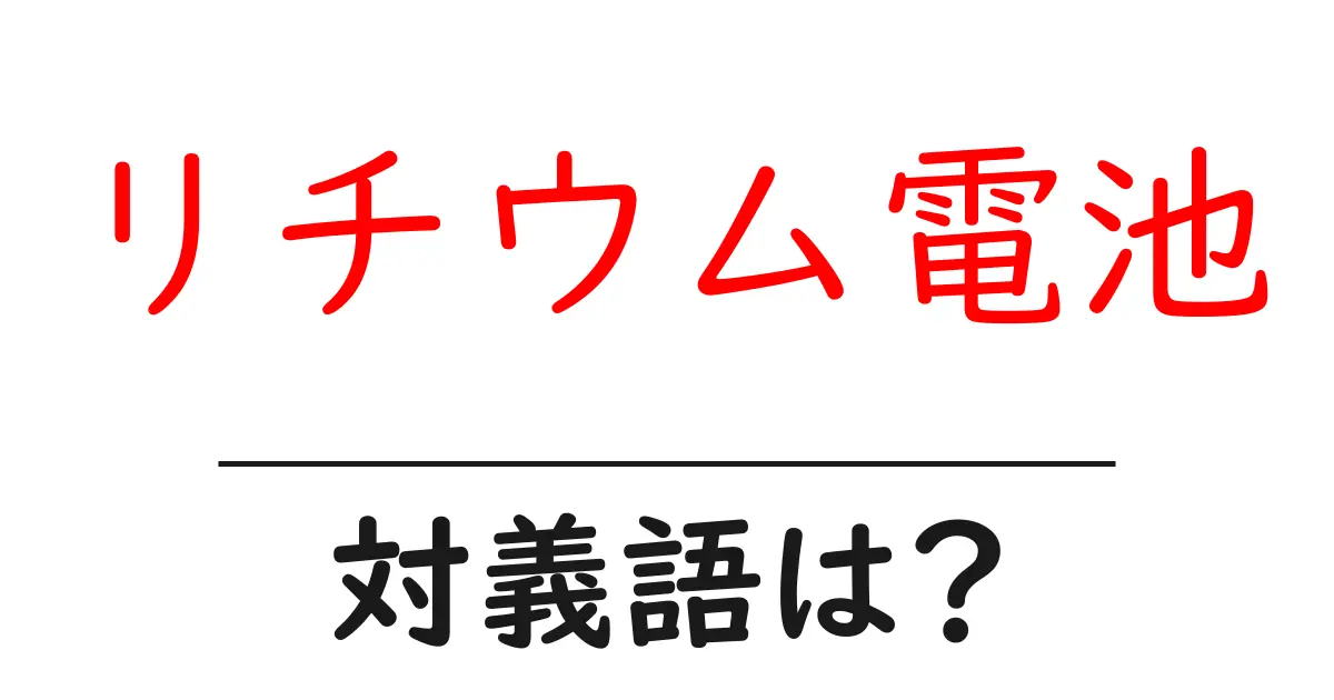 リチウム電池の対義語・反対語を使用例を交えて分かりやすく解説!