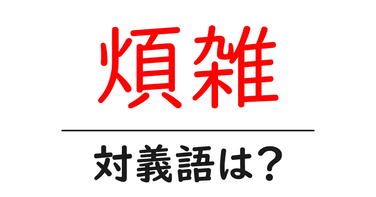 煩雑の対義語・反対語を使用例を交えて分かりやすく解説!