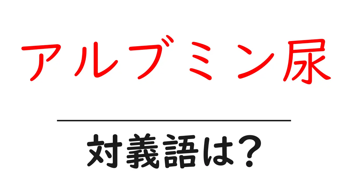 アルブミン尿の対義語・反対語を使用例を交えて分かりやすく解説！