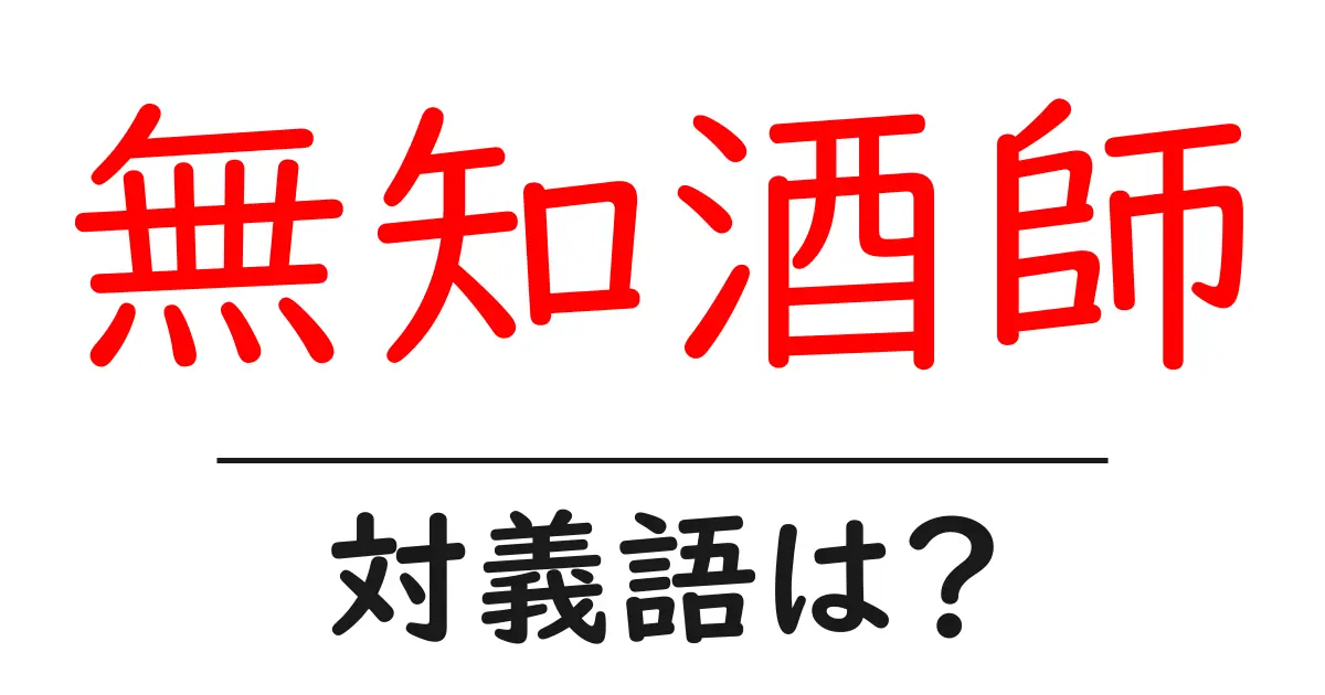 無知酒師の対義語・反対語を使用例を交えて分かりやすく解説!
