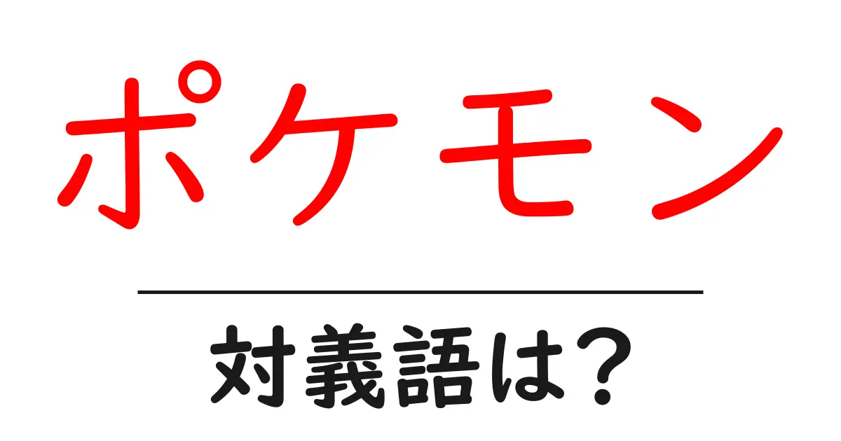ポケモンの対義語・反対語を使用例を交えて分かりやすく解説!