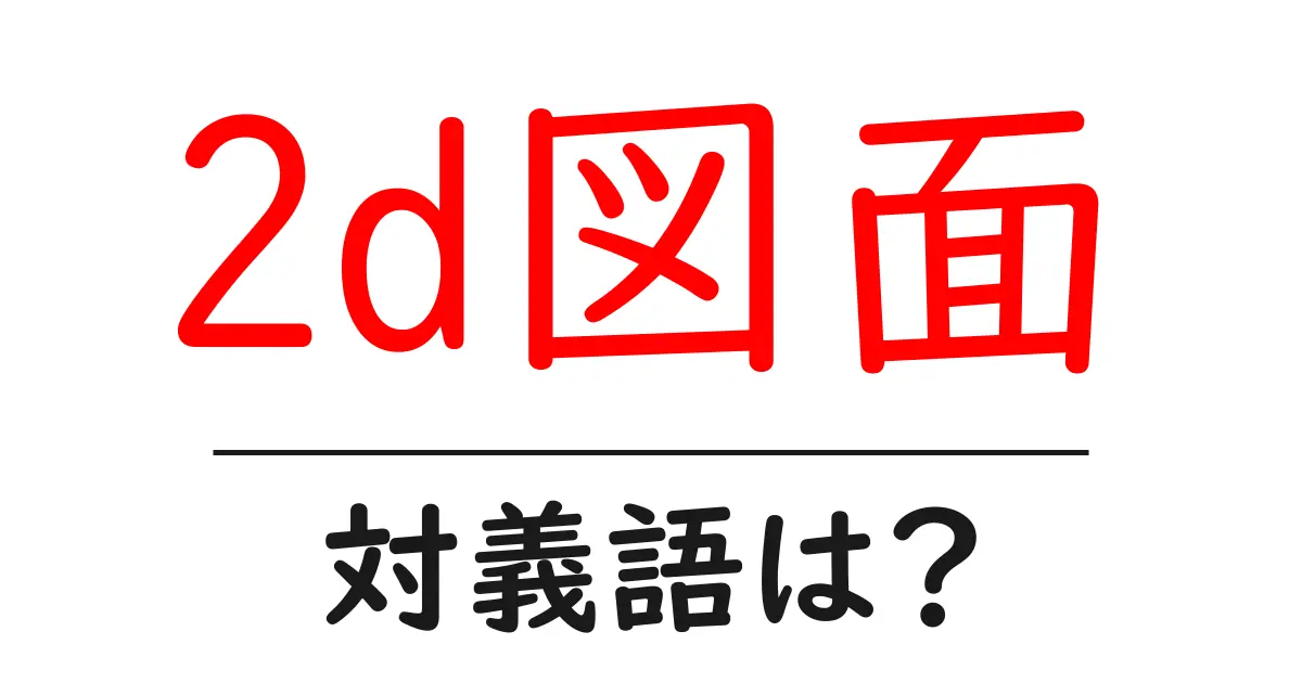 2d図面の対義語・反対語を使用例を交えて分かりやすく解説!