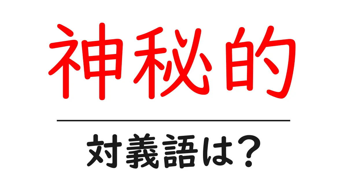 神秘的の対義語・反対語を使用例を交えて分かりやすく解説!