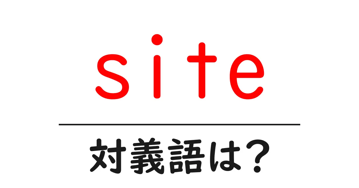 siteの対義語・反対語を使用例を交えて分かりやすく解説!