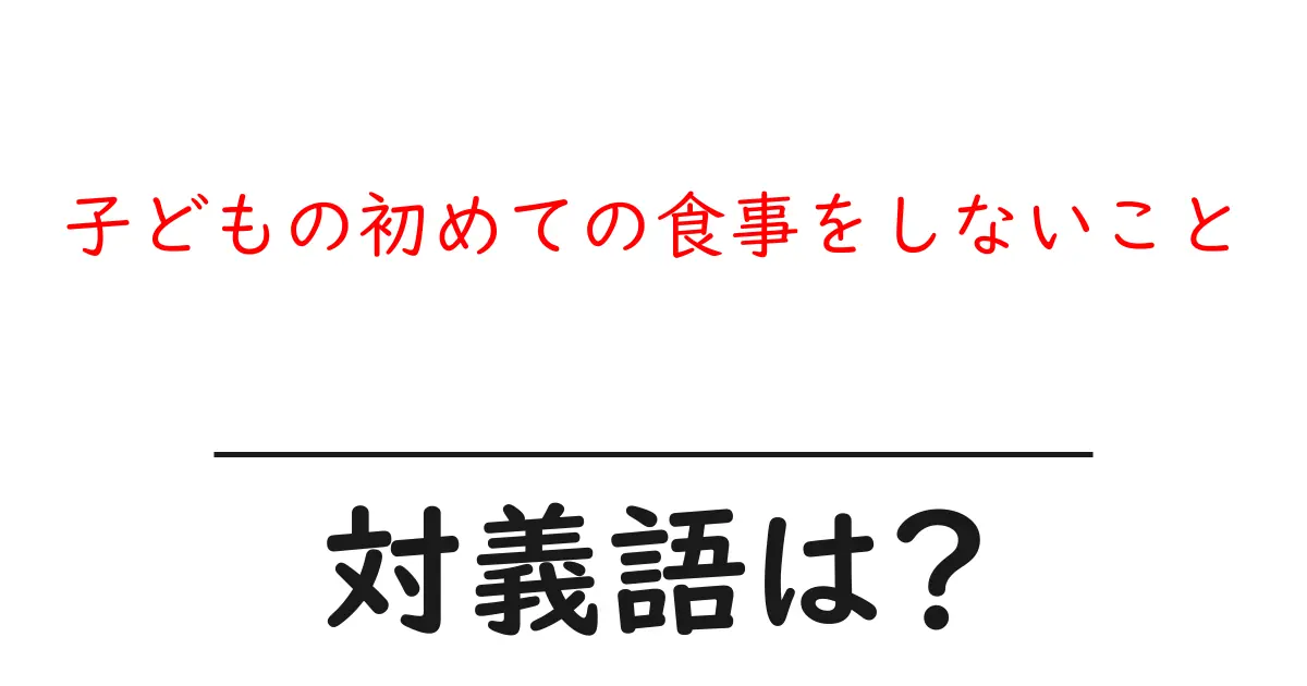 子どもの初めての食事をしないことの対義語・反対語を使用例を交えて分かりやすく解説!