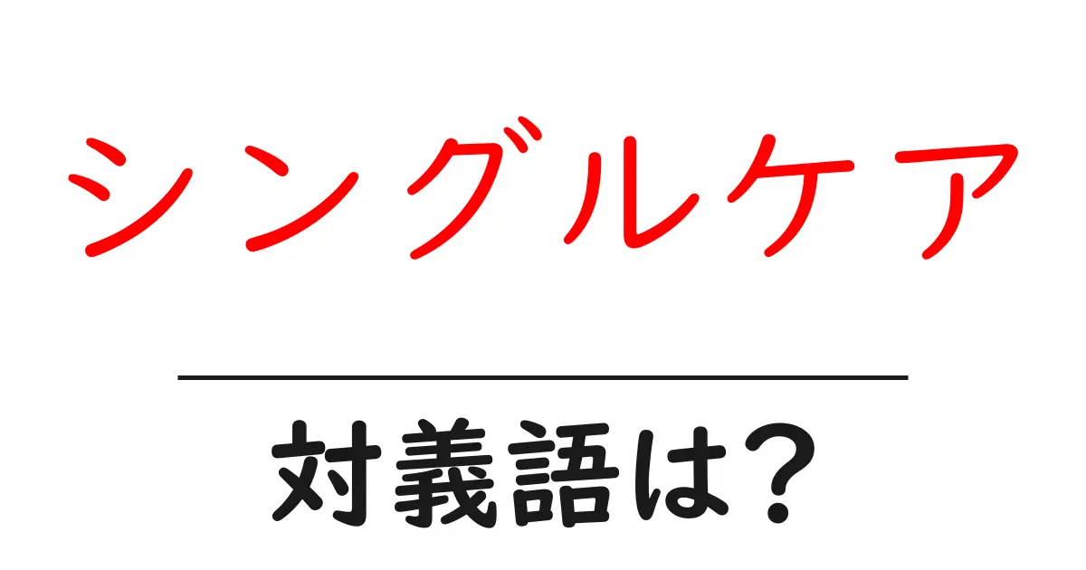 シングルケアの対義語・反対語を使用例を交えて分かりやすく解説!