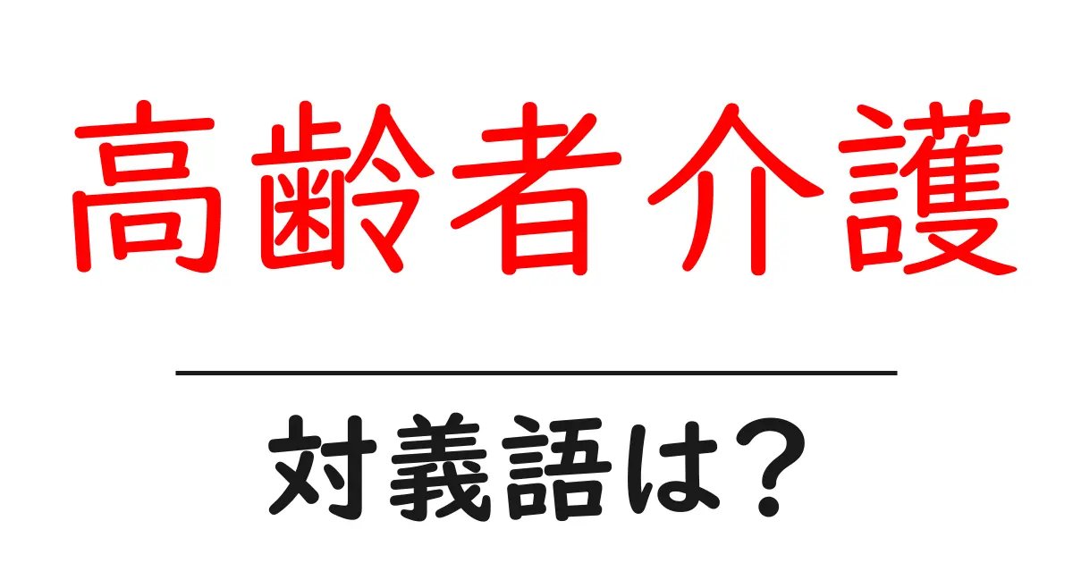高齢者介護の対義語・反対語を使用例を交えて分かりやすく解説!