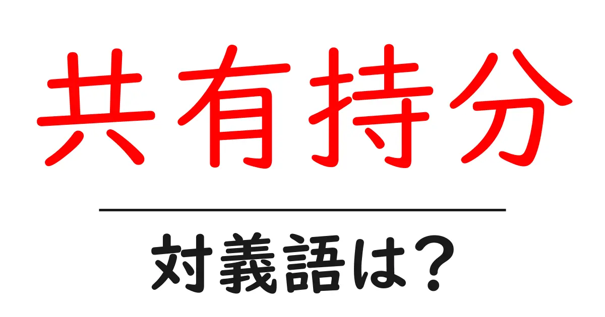 共有持分の対義語・反対語を使用例を交えて分かりやすく解説!