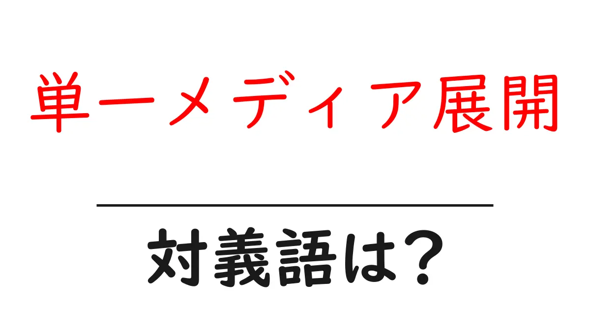 単一メディア展開の対義語・反対語を使用例を交えて分かりやすく解説!