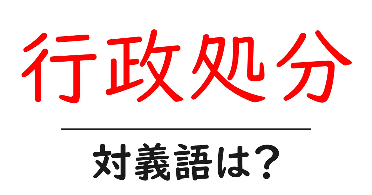 行政処分の対義語・反対語を使用例を交えて分かりやすく解説！