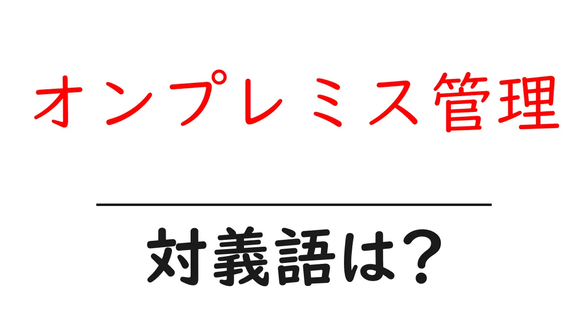 オンプレミス管理の対義語・反対語を使用例を交えて分かりやすく解説!
