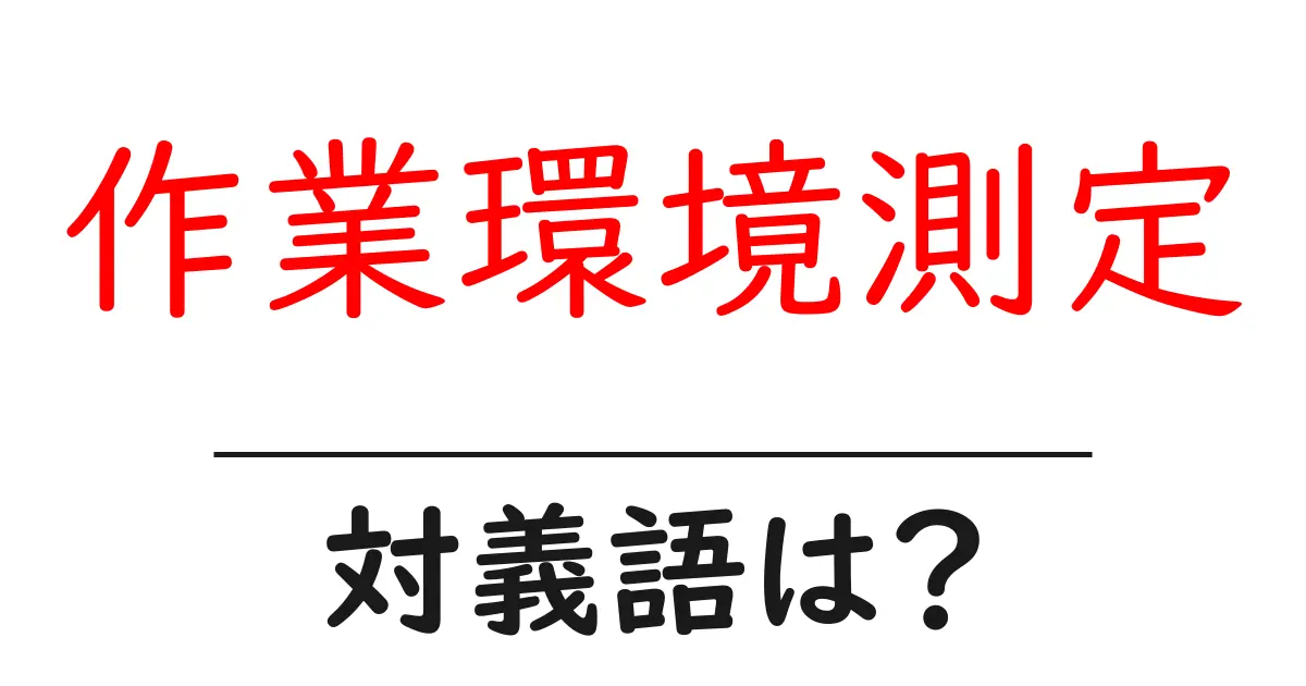 作業環境測定の対義語・反対語を使用例を交えて分かりやすく解説!