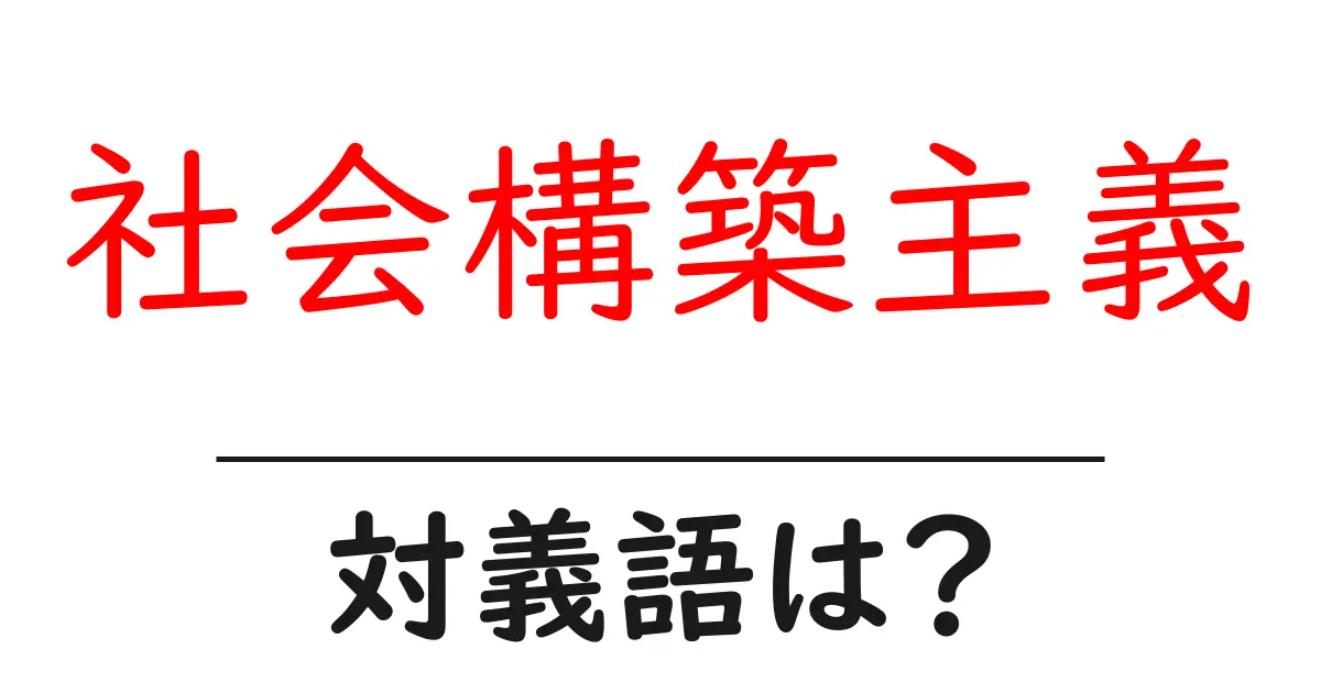 社会構築主義の対義語・反対語を使用例を交えて分かりやすく解説！