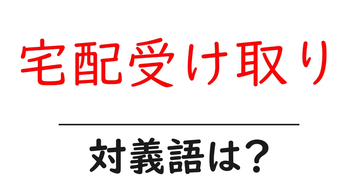 宅配受け取りの対義語・反対語を使用例を交えて分かりやすく解説!