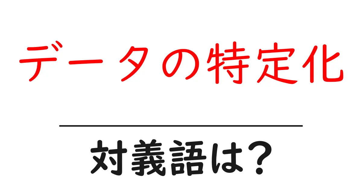 データの特定化の対義語・反対語を使用例を交えて分かりやすく解説!