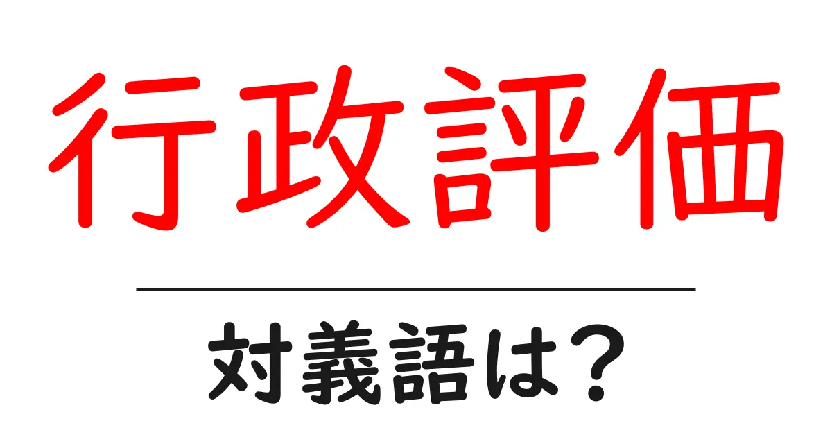 行政評価の対義語・反対語を使用例を交えて分かりやすく解説!
