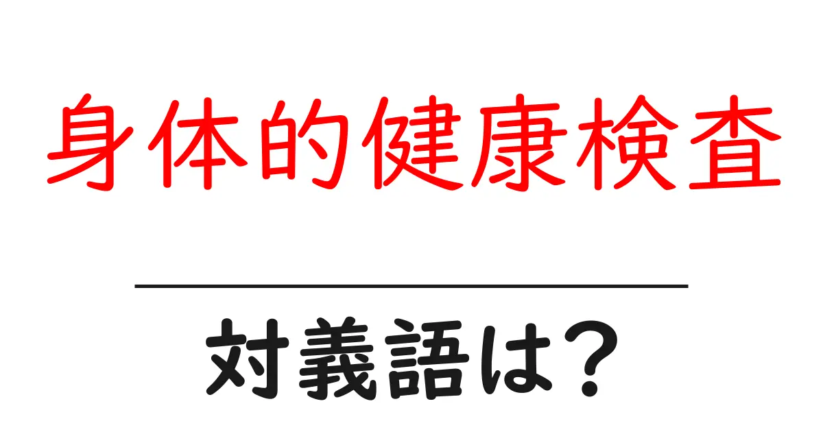 身体的健康検査の対義語・反対語を使用例を交えて分かりやすく解説!