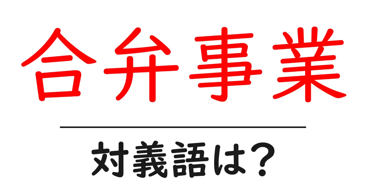 合弁事業の対義語・反対語を使用例を交えて分かりやすく解説!