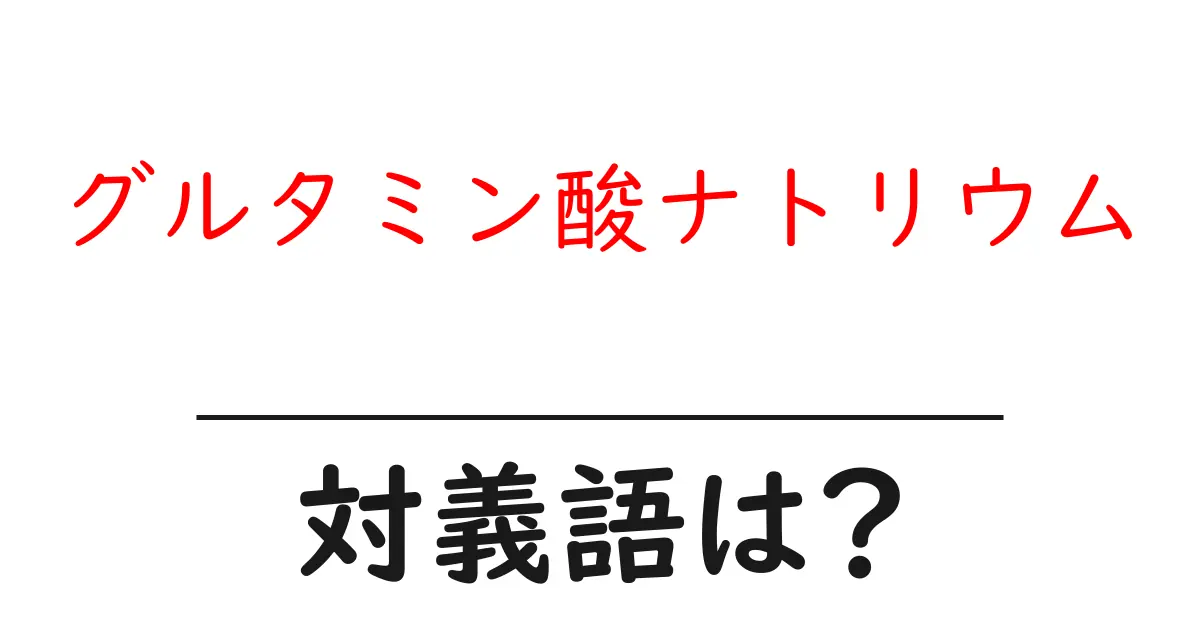 グルタミン酸ナトリウムの対義語・反対語を使用例を交えて分かりやすく解説!
