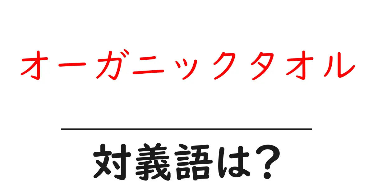 オーガニックタオルの対義語・反対語を使用例を交えて分かりやすく解説！