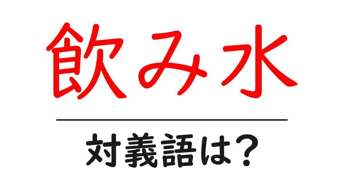 飲み水の対義語・反対語を使用例を交えて分かりやすく解説!