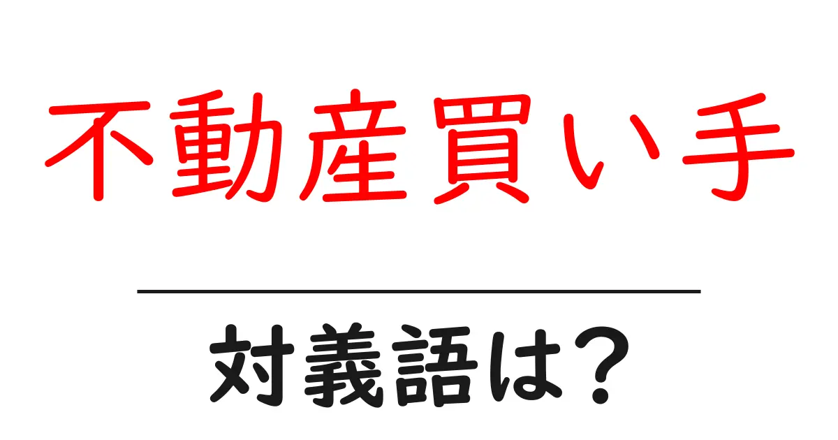 不動産買い手の対義語・反対語を使用例を交えて分かりやすく解説！