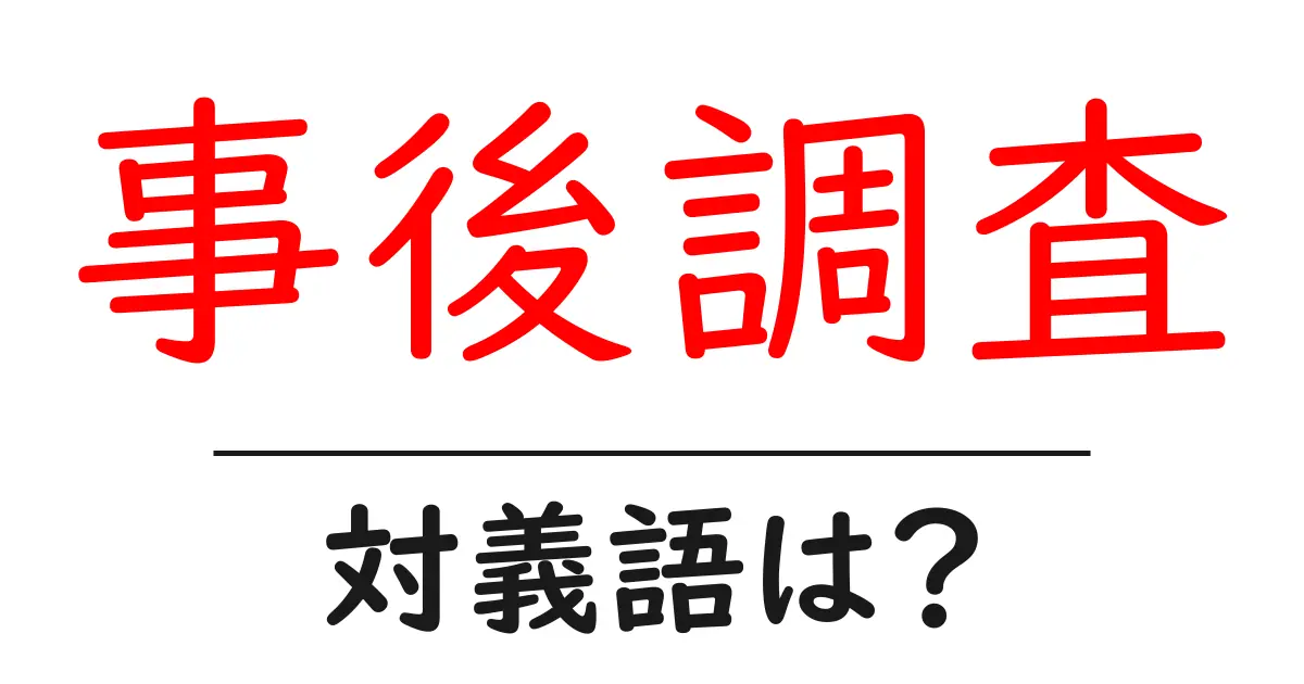 事後調査の対義語・反対語を使用例を交えて分かりやすく解説!