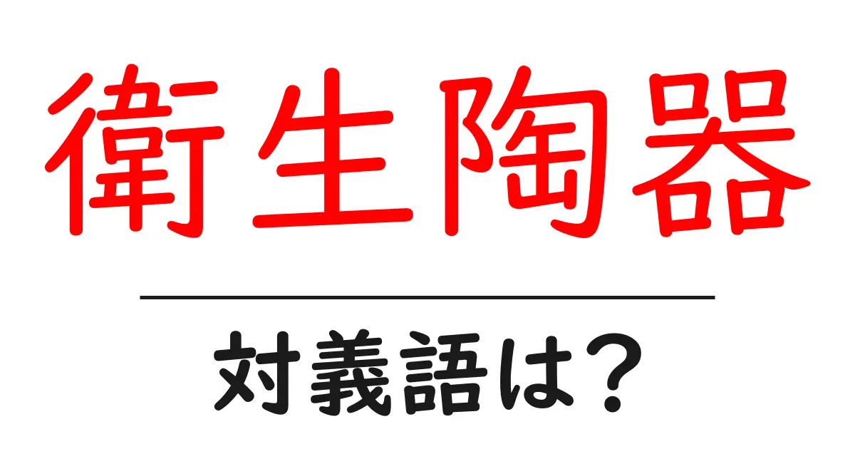 衛生陶器の対義語・反対語を使用例を交えて分かりやすく解説！