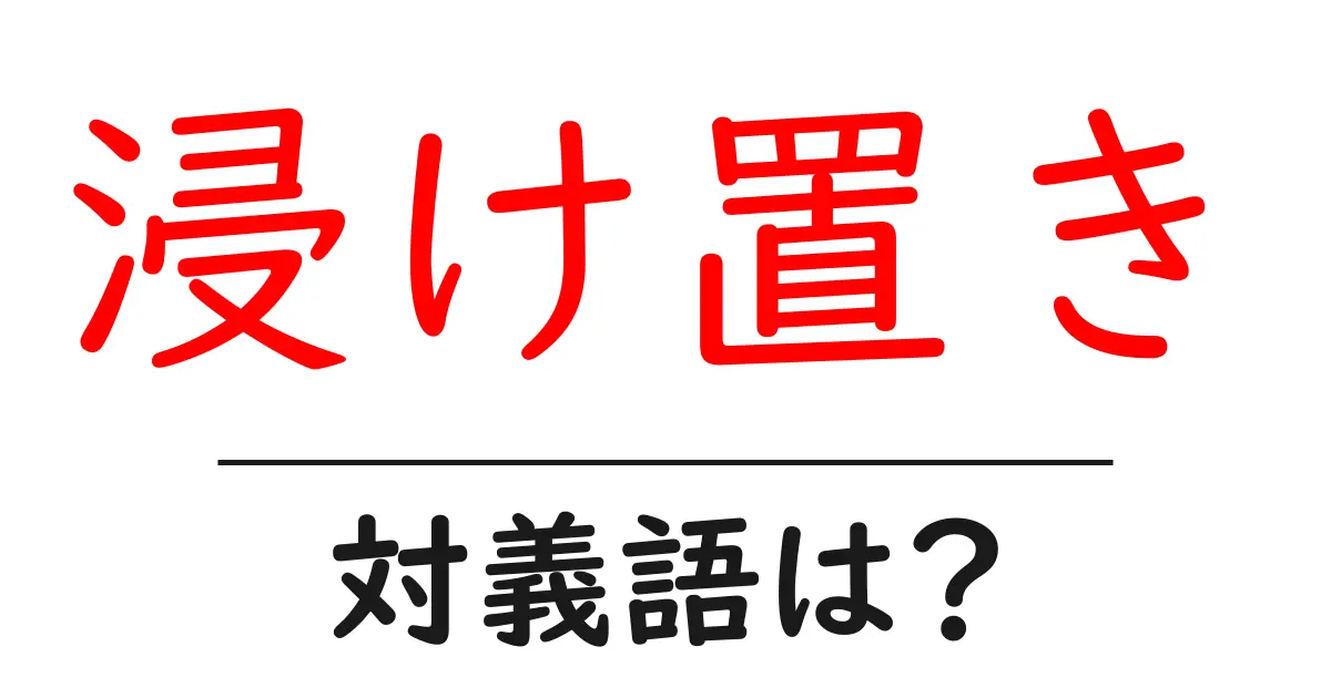 浸け置きの対義語・反対語を使用例を交えて分かりやすく解説!