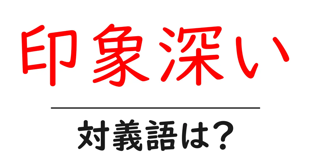 印象深いの対義語・反対語を使用例を交えて分かりやすく解説!