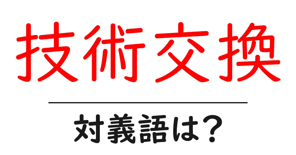 技術交換の対義語・反対語を使用例を交えて分かりやすく解説!