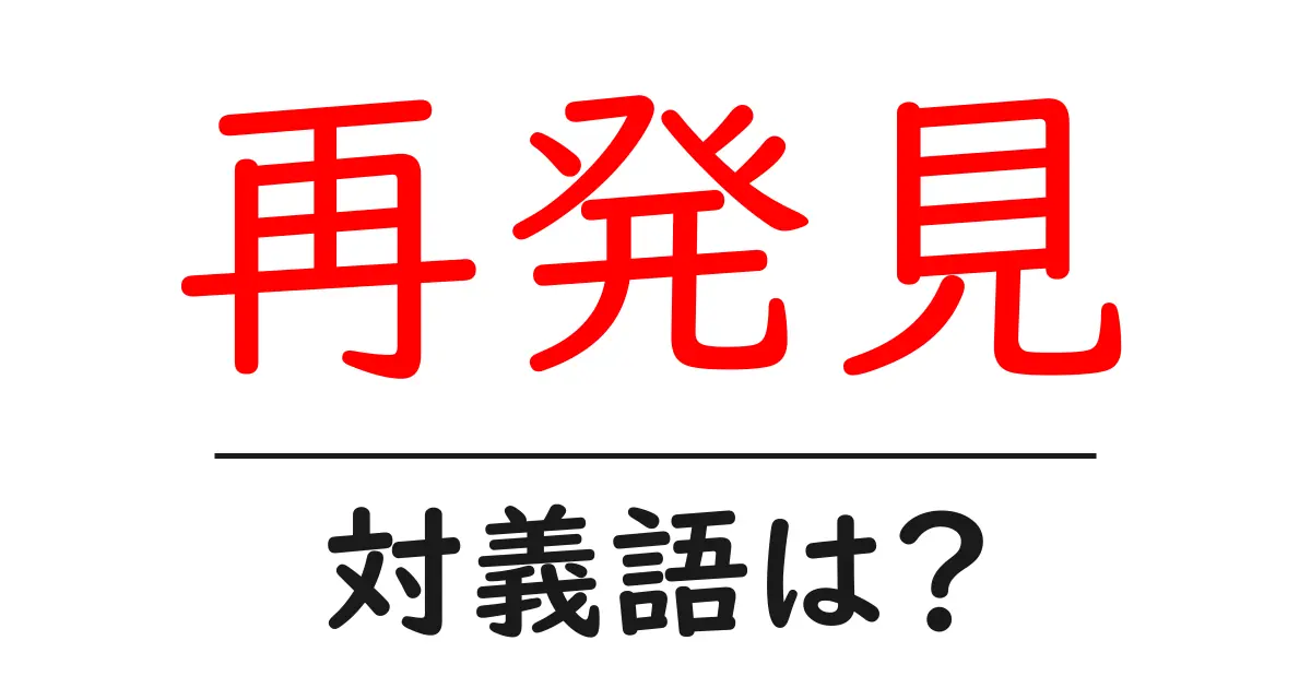 再発見の対義語・反対語を使用例を交えて分かりやすく解説！