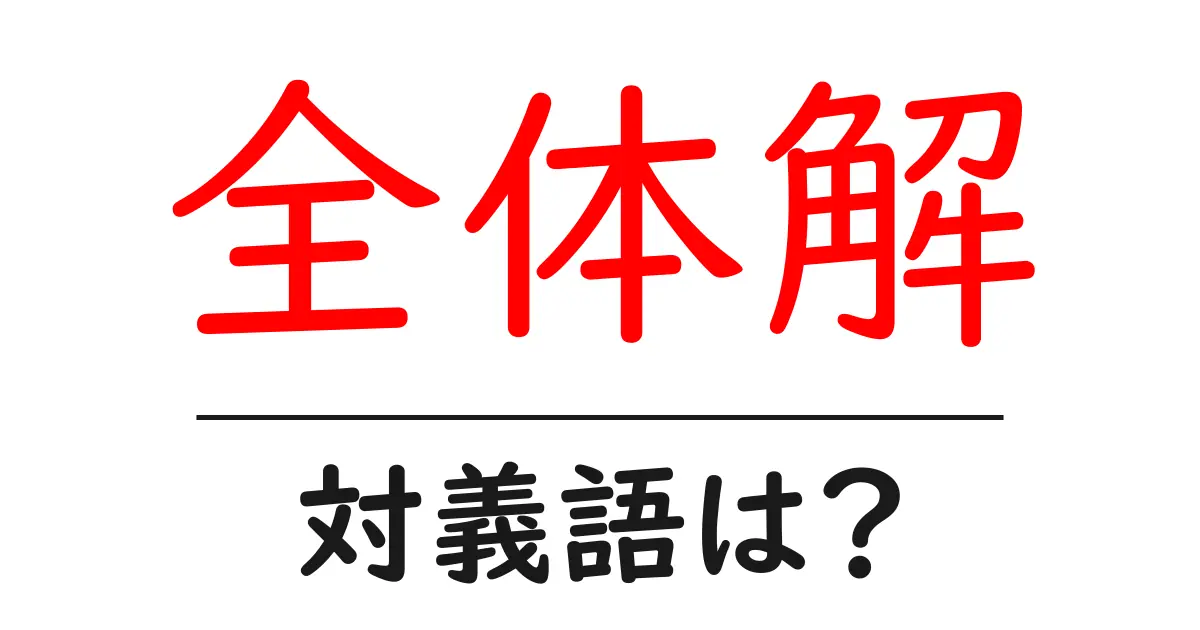 全体解の対義語・反対語を使用例を交えて分かりやすく解説！