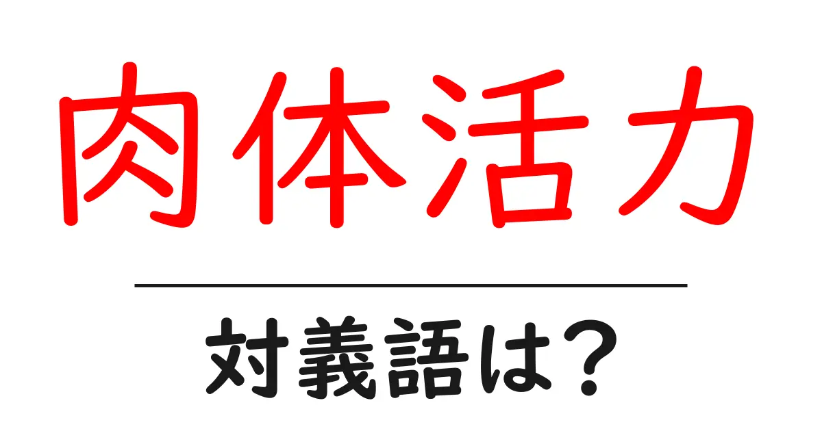 肉体活力の対義語・反対語を使用例を交えて分かりやすく解説！