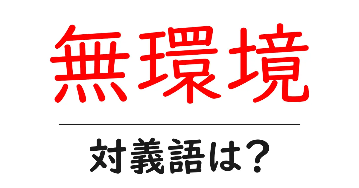 無環境の対義語・反対語を使用例を交えて分かりやすく解説!
