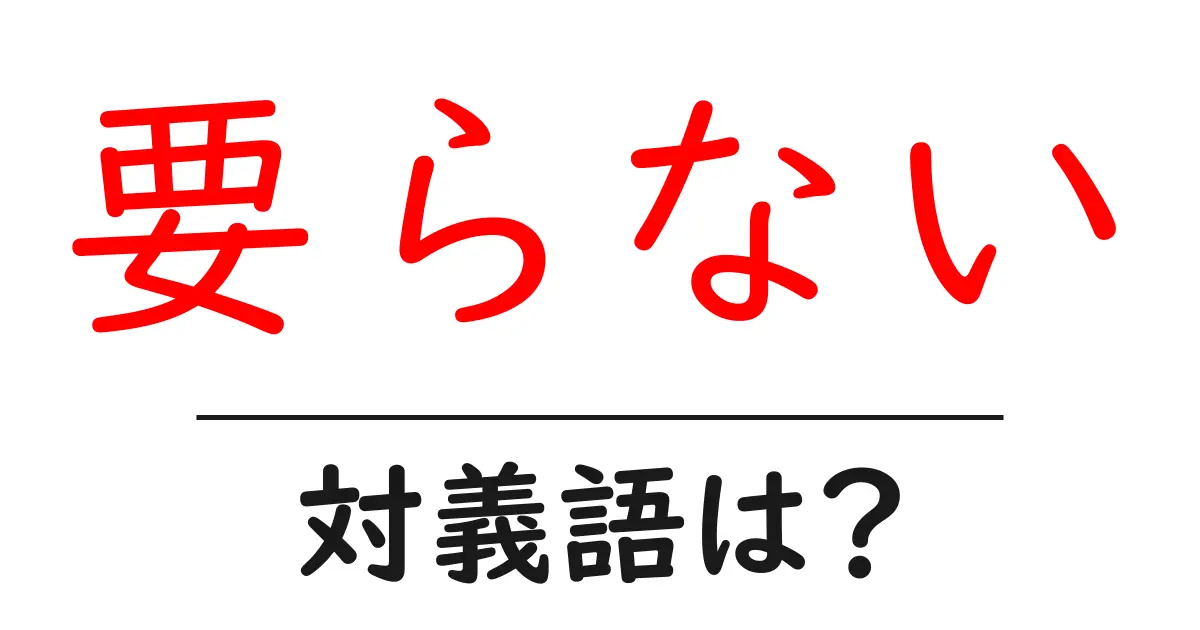 要らないの対義語・反対語を使用例を交えて分かりやすく解説！