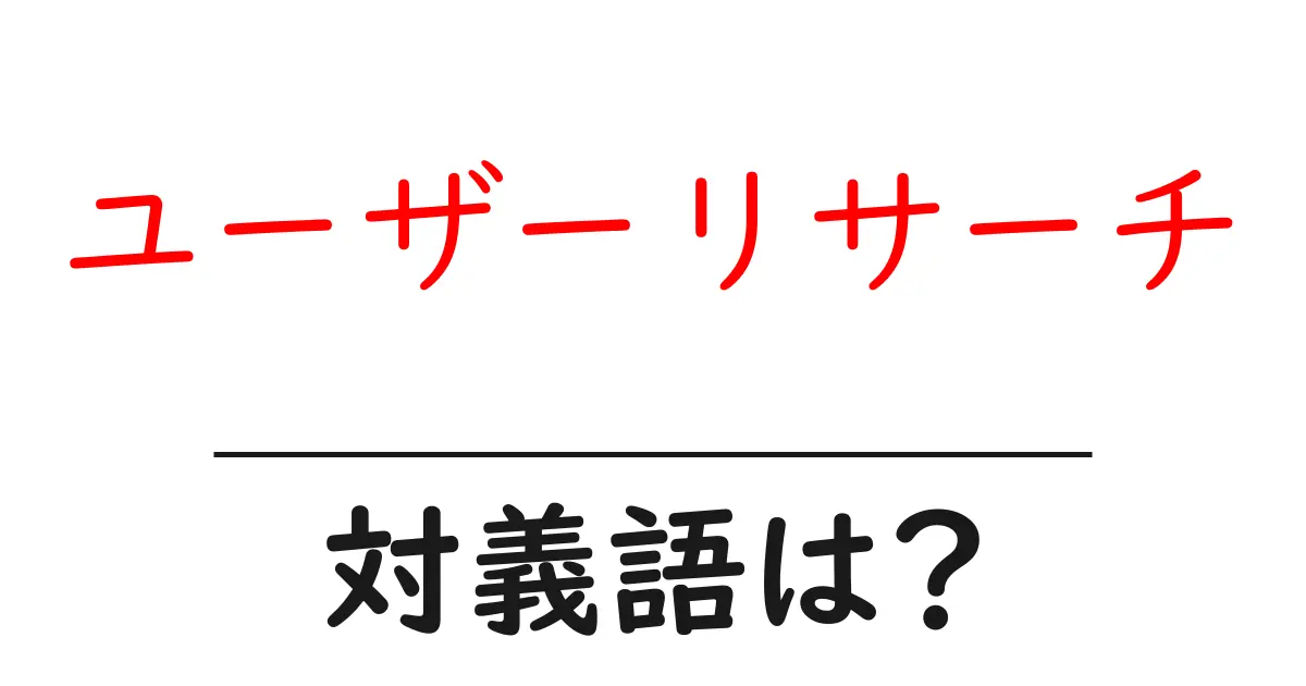 ユーザーリサーチの対義語・反対語を使用例を交えて分かりやすく解説!