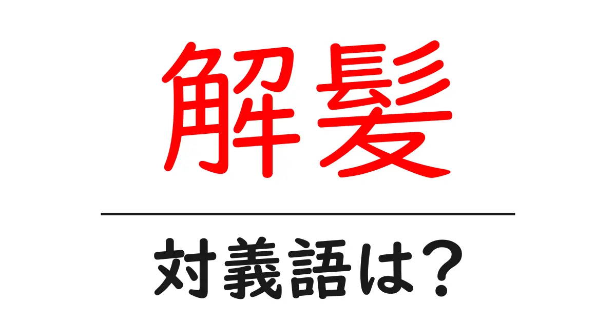 解髪の対義語・反対語を使用例を交えて分かりやすく解説!