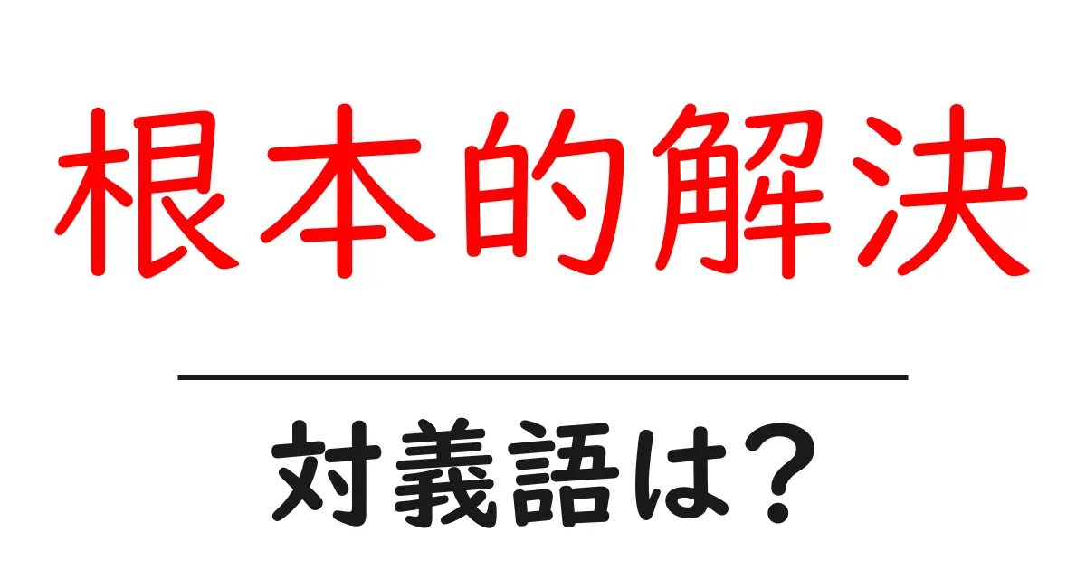 根本的解決の対義語・反対語を使用例を交えて分かりやすく解説!
