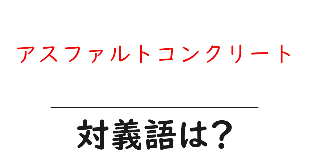 アスファルトコンクリートの対義語・反対語を使用例を交えて分かりやすく解説!