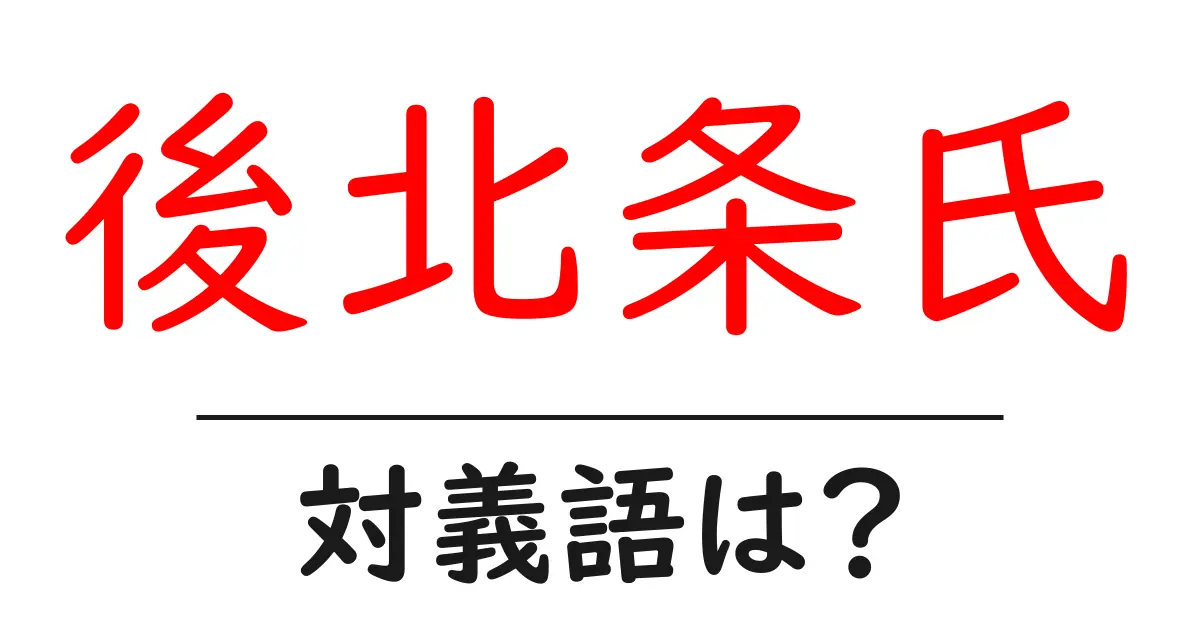 後北条氏の対義語・反対語を使用例を交えて分かりやすく解説!