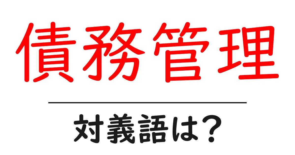 債務管理の対義語・反対語を使用例を交えて分かりやすく解説!